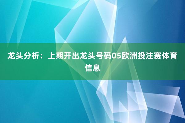 龙头分析：上期开出龙头号码05欧洲投注赛体育信息