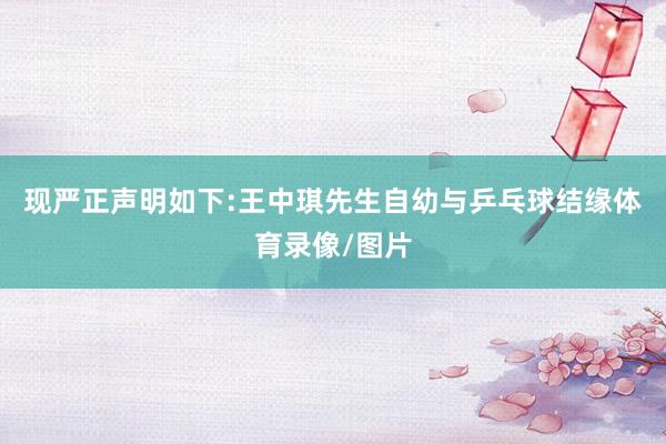 现严正声明如下:王中琪先生自幼与乒乓球结缘体育录像/图片