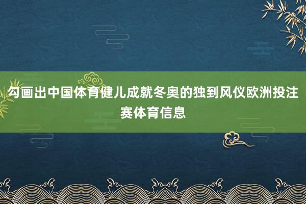 勾画出中国体育健儿成就冬奥的独到风仪欧洲投注赛体育信息