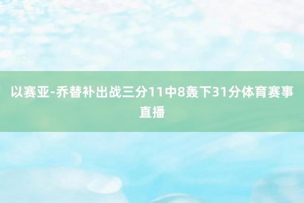 以赛亚-乔替补出战三分11中8轰下31分体育赛事直播