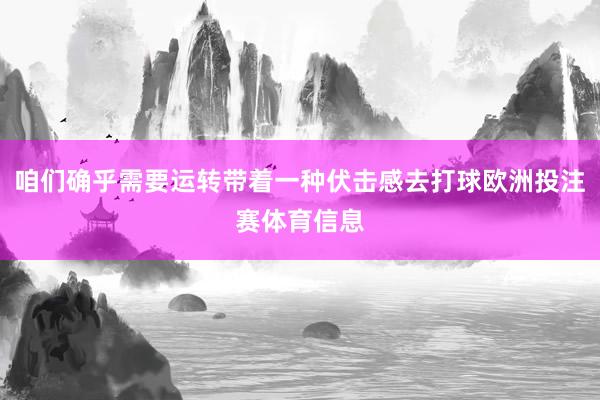 咱们确乎需要运转带着一种伏击感去打球欧洲投注赛体育信息