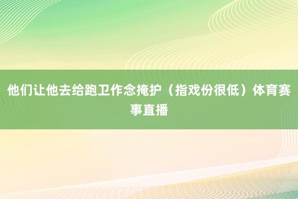 他们让他去给跑卫作念掩护（指戏份很低）体育赛事直播