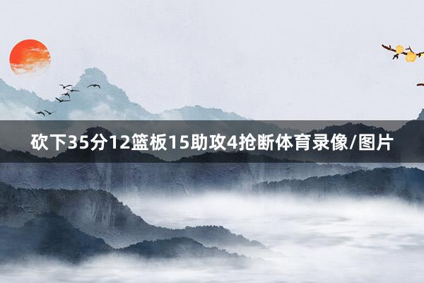 砍下35分12篮板15助攻4抢断体育录像/图片