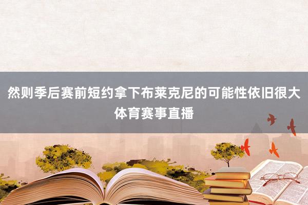 然则季后赛前短约拿下布莱克尼的可能性依旧很大体育赛事直播