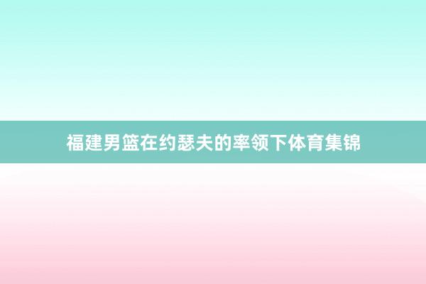 福建男篮在约瑟夫的率领下体育集锦