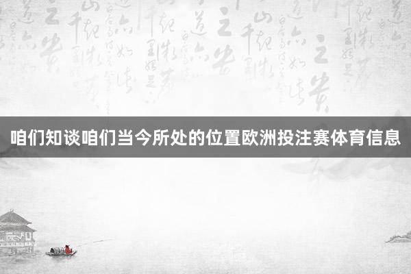 咱们知谈咱们当今所处的位置欧洲投注赛体育信息