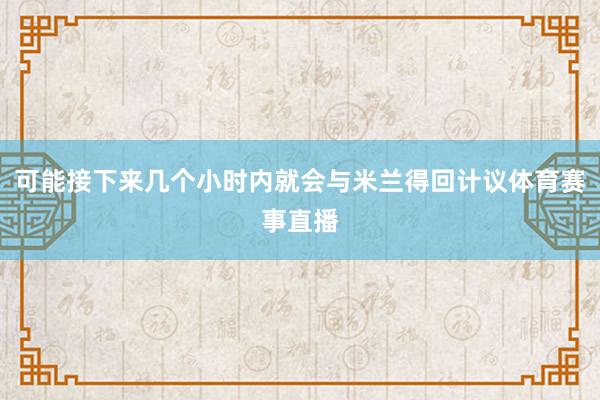 可能接下来几个小时内就会与米兰得回计议体育赛事直播