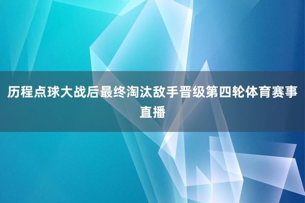 历程点球大战后最终淘汰敌手晋级第四轮体育赛事直播