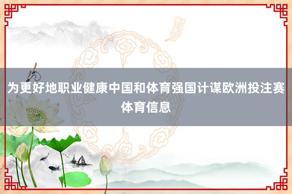 为更好地职业健康中国和体育强国计谋欧洲投注赛体育信息