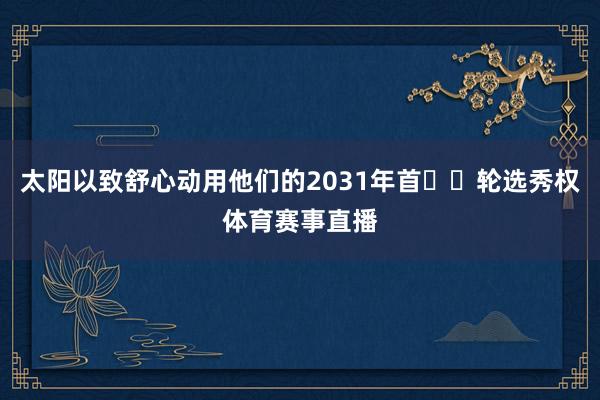 太阳以致舒心动用他们的2031年首​​轮选秀权体育赛事直播