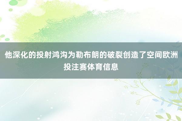 他深化的投射鸿沟为勒布朗的破裂创造了空间欧洲投注赛体育信息