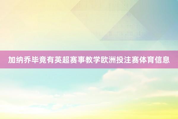 加纳乔毕竟有英超赛事教学欧洲投注赛体育信息