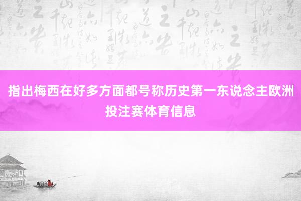 指出梅西在好多方面都号称历史第一东说念主欧洲投注赛体育信息