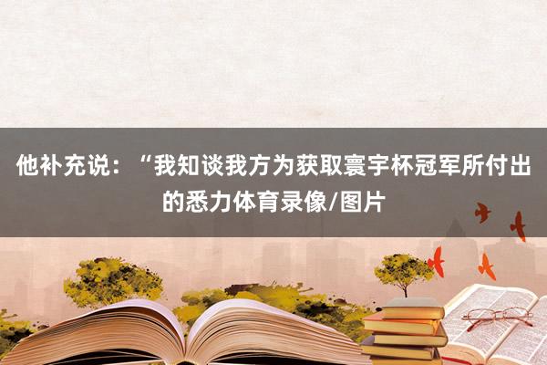 他补充说：“我知谈我方为获取寰宇杯冠军所付出的悉力体育录像/图片