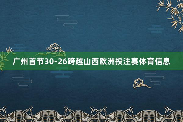 广州首节30-26跨越山西欧洲投注赛体育信息