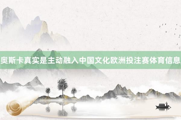 奥斯卡真实是主动融入中国文化欧洲投注赛体育信息