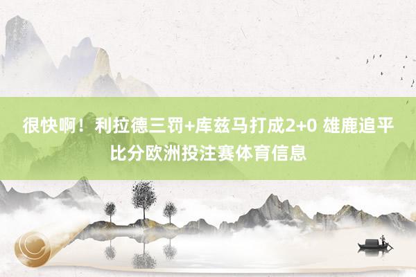 很快啊！利拉德三罚+库兹马打成2+0 雄鹿追平比分欧洲投注赛体育信息